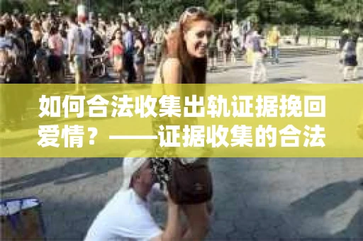 如何合法收集出轨证据挽回爱情？——证据收集的合法性与有效性解析