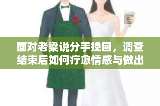 面对老梁说分手挽回，调查结束后如何疗愈情感与做出人生决策？