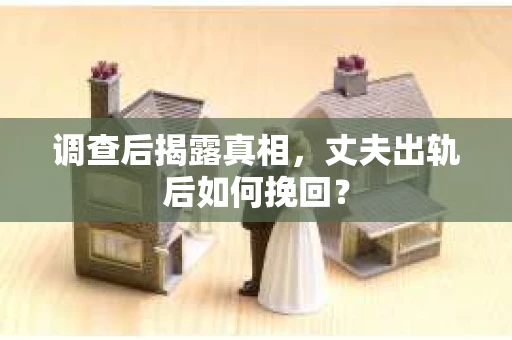 调查后揭露真相，丈夫出轨后如何挽回？