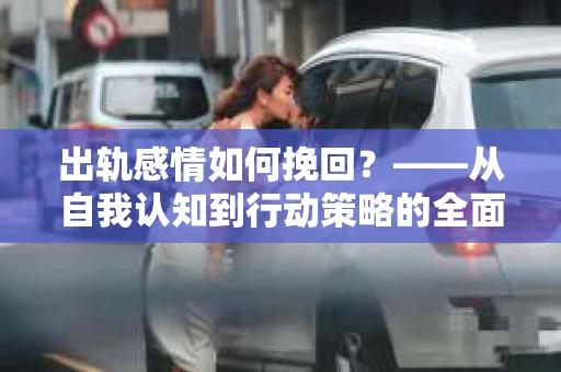 出轨感情如何挽回？——从自我认知到行动策略的全面解析