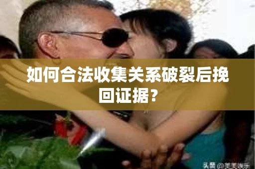如何合法收集关系破裂后挽回证据？