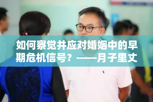 如何察觉并应对婚姻中的早期危机信号？——月子里丈夫出轨后的挽回策略