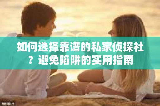 如何选择靠谱的私家侦探社？避免陷阱的实用指南