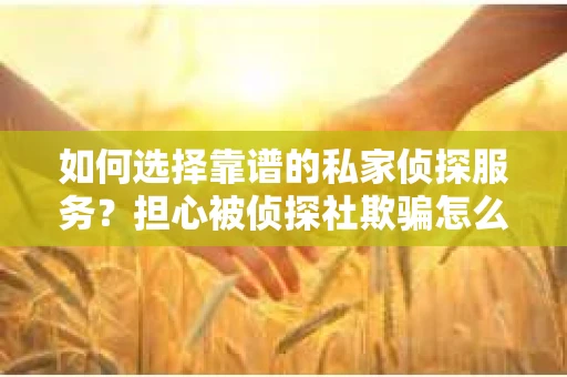 如何选择靠谱的私家侦探服务？担心被侦探社欺骗怎么办？