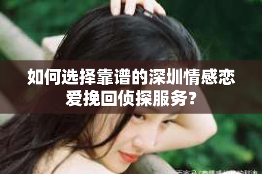 如何选择靠谱的深圳情感恋爱挽回侦探服务？