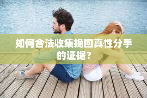 如何合法收集挽回真性分手的证据？