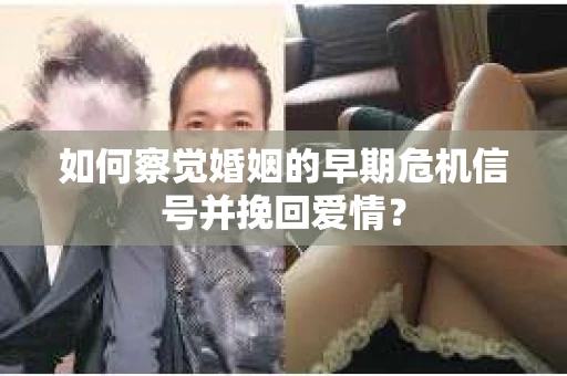 如何察觉婚姻的早期危机信号并挽回爱情？
