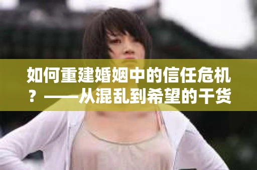 如何重建婚姻中的信任危机？——从混乱到希望的干货指南