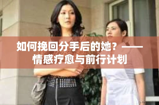 如何挽回分手后的她？——情感疗愈与前行计划
