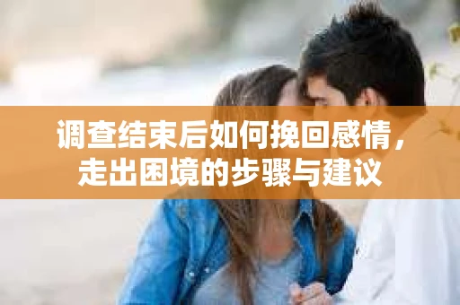 调查结束后如何挽回感情，走出困境的步骤与建议