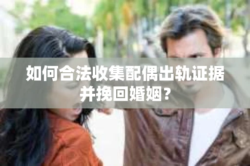 如何合法收集配偶出轨证据并挽回婚姻？