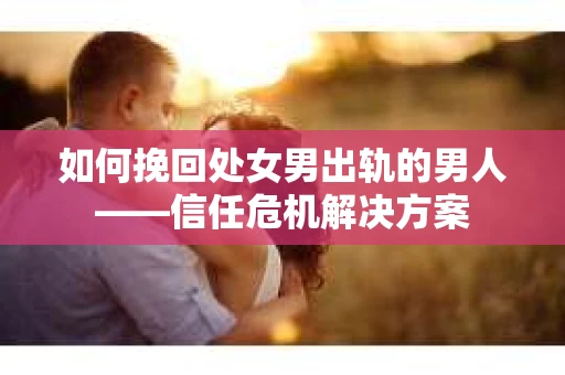 如何挽回处女男出轨的男人——信任危机解决方案