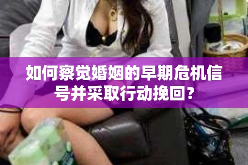 如何察觉婚姻的早期危机信号并采取行动挽回？