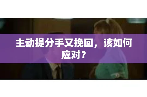 主动提分手又挽回,该如何应对? 主动提分手又挽回,该如何应对?