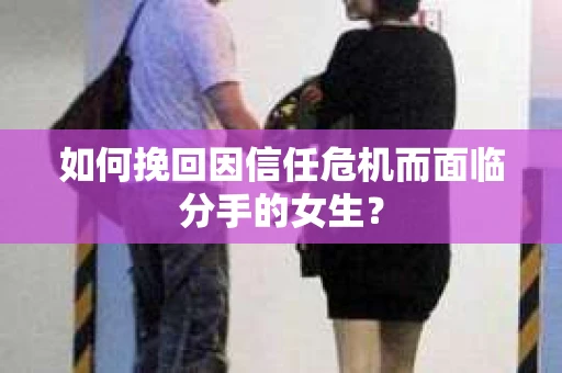 如何挽回因信任危机而面临分手的女生？