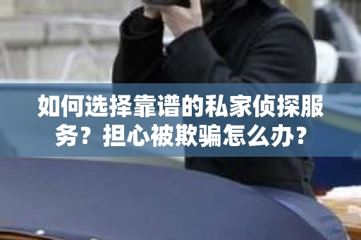 如何选择靠谱的私家侦探服务？担心被欺骗怎么办？
