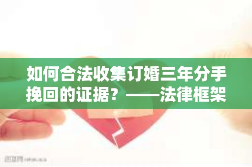 如何合法收集订婚三年分手挽回的证据？——法律框架下的有效证据收集方案