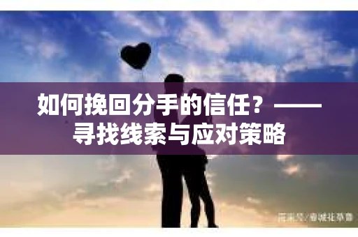 如何挽回分手的信任？——寻找线索与应对策略