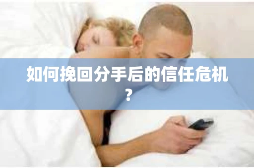 如何挽回分手后的信任危机？