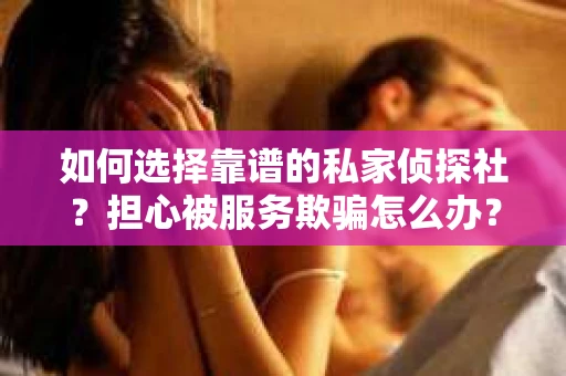 如何选择靠谱的私家侦探社？担心被服务欺骗怎么办？