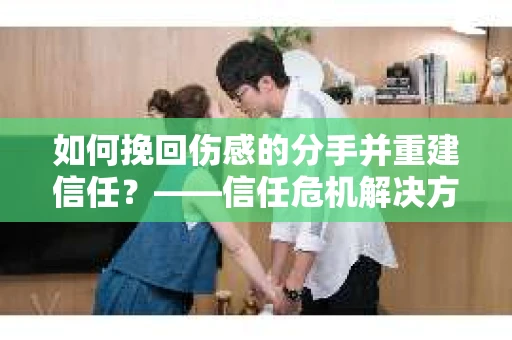 如何挽回伤感的分手并重建信任?——信任危机解决方案 如何挽回伤感的分手并重建信任?——信任危机解决方案