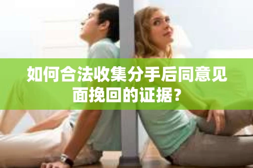如何合法收集分手后同意见面挽回的证据？