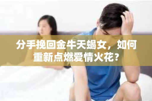 分手挽回金牛天蝎女，如何重新点燃爱情火花？