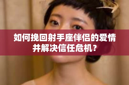 如何挽回射手座伴侣的爱情并解决信任危机？