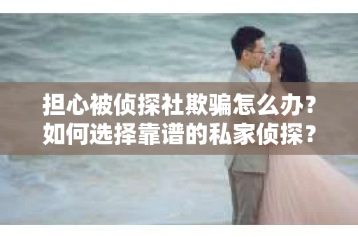 担心被侦探社欺骗怎么办？如何选择靠谱的私家侦探？