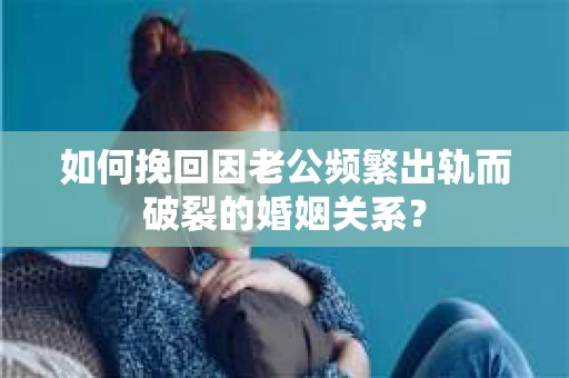 如何挽回因老公频繁出轨而破裂的婚姻关系？