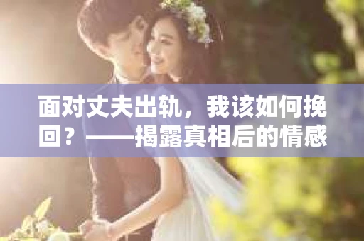 面对丈夫出轨，我该如何挽回？——揭露真相后的情感疗愈与人生决策
