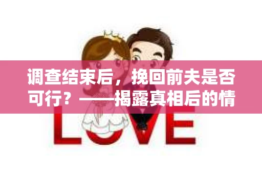 调查结束后，挽回前夫是否可行？——揭露真相后的情感疗愈与人生决策