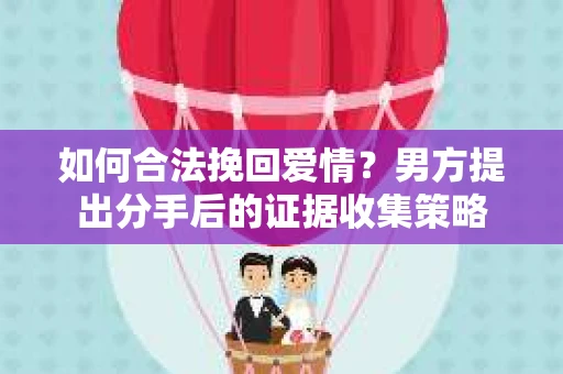 如何合法挽回爱情？男方提出分手后的证据收集策略