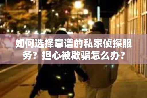 如何选择靠谱的私家侦探服务？担心被欺骗怎么办？