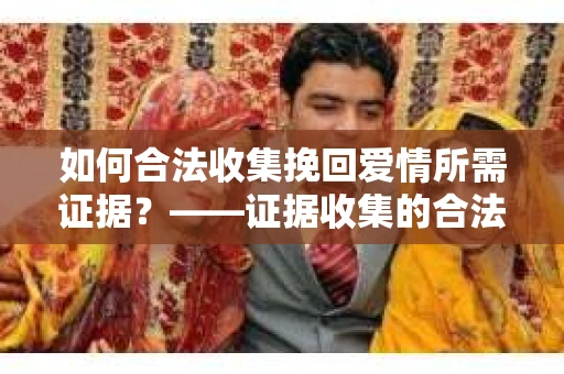 如何合法收集挽回爱情所需证据？——证据收集的合法有效方法论