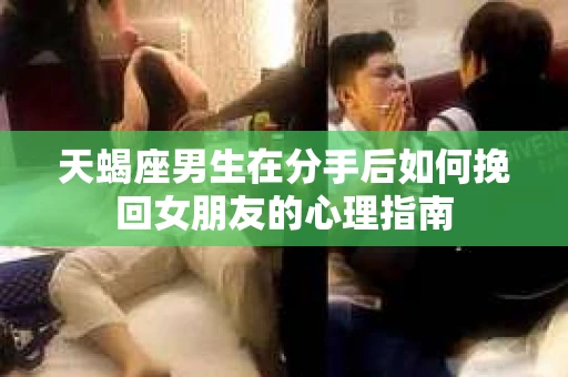 天蝎座男生在分手后如何挽回女朋友的心理指南