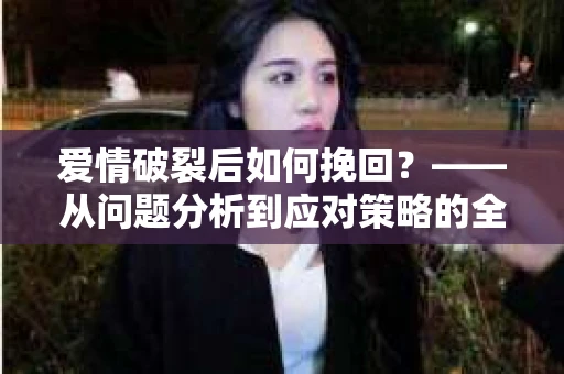 爱情破裂后如何挽回？——从问题分析到应对策略的全面指南