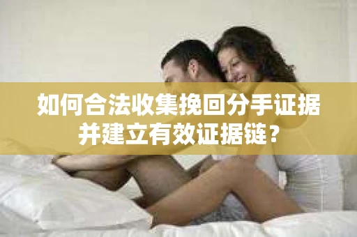 如何合法收集挽回分手证据并建立有效证据链？