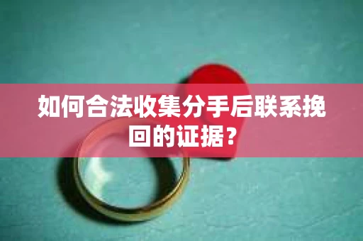 如何合法收集分手后联系挽回的证据？