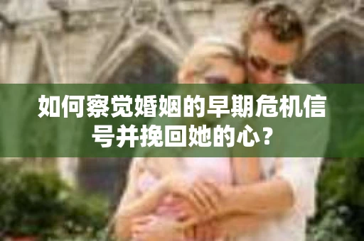 如何察觉婚姻的早期危机信号并挽回她的心？