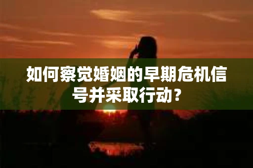 如何察觉婚姻的早期危机信号并采取行动？