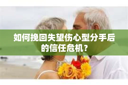 如何挽回失望伤心型分手后的信任危机？