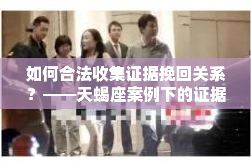 如何合法收集证据挽回关系？——天蝎座案例下的证据收集策略