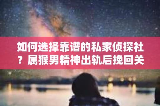 如何选择靠谱的私家侦探社？属猴男精神出轨后挽回关系的关键一步