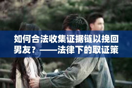 如何合法收集证据链以挽回男友？——法律下的取证策略与实践