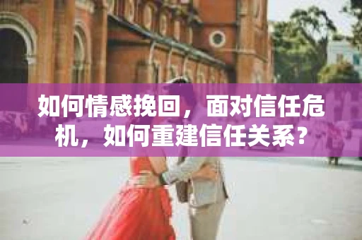 如何情感挽回，面对信任危机，如何重建信任关系？