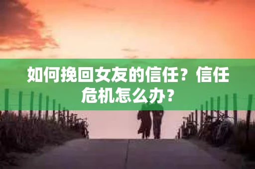 如何挽回女友的信任？信任危机怎么办？