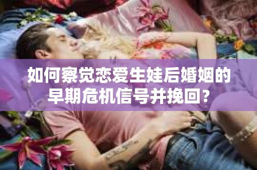 如何察觉恋爱生娃后婚姻的早期危机信号并挽回？