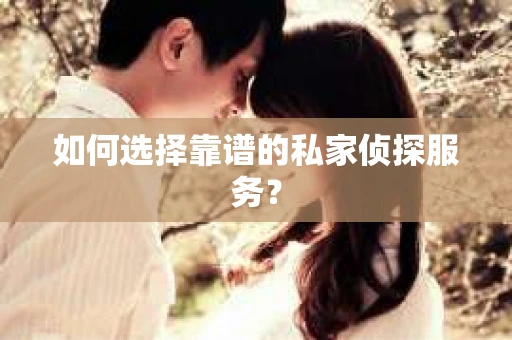 如何选择靠谱的私家侦探服务？