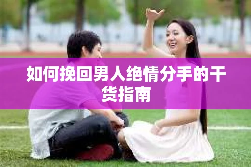 如何挽回男人绝情分手的干货指南